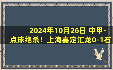 2024年10月26日 中甲-点球绝杀！上海嘉定汇龙0-1石家庄功夫